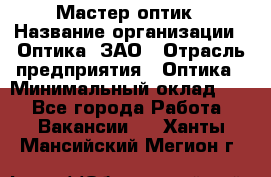 Мастер-оптик › Название организации ­ Оптика, ЗАО › Отрасль предприятия ­ Оптика › Минимальный оклад ­ 1 - Все города Работа » Вакансии   . Ханты-Мансийский,Мегион г.